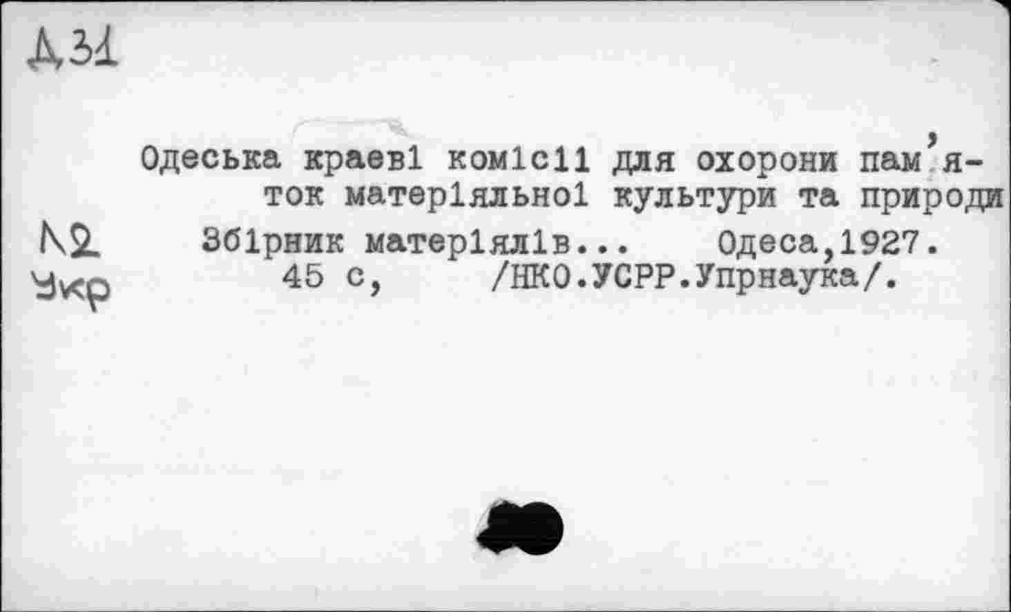 ﻿AM
'đvcp
Одеська краєві комісії для охорони нам я-ток матеріяльної культури та природи
Збірник матеріялів... Одеса,1927.
45 с, /НКО.УСРР.Упрнаука/.